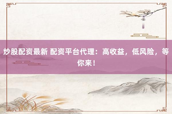 炒股配资最新 配资平台代理：高收益，低风险，等你来！