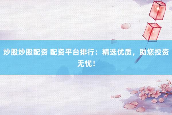 炒股炒股配资 配资平台排行：精选优质，助您投资无忧！