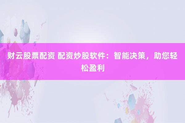 财云股票配资 配资炒股软件：智能决策，助您轻松盈利