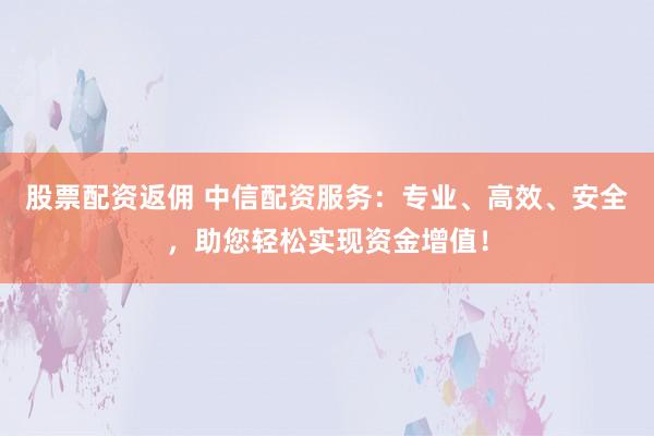 股票配资返佣 中信配资服务：专业、高效、安全，助您轻松实现资金增值！