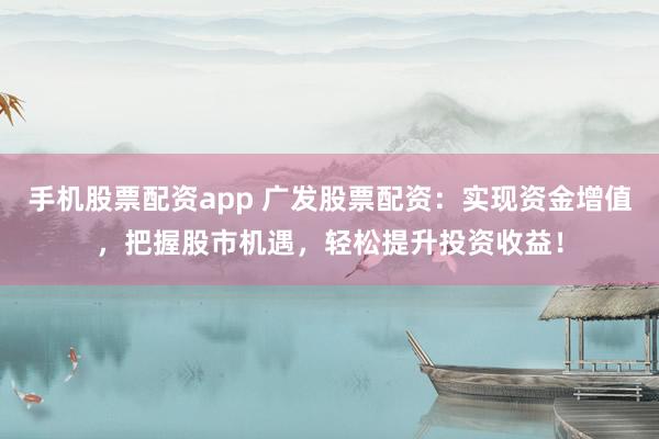手机股票配资app 广发股票配资：实现资金增值，把握股市机遇，轻松提升投资收益！