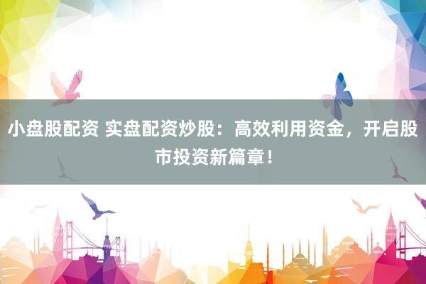 小盘股配资 实盘配资炒股：高效利用资金，开启股市投资新篇章！