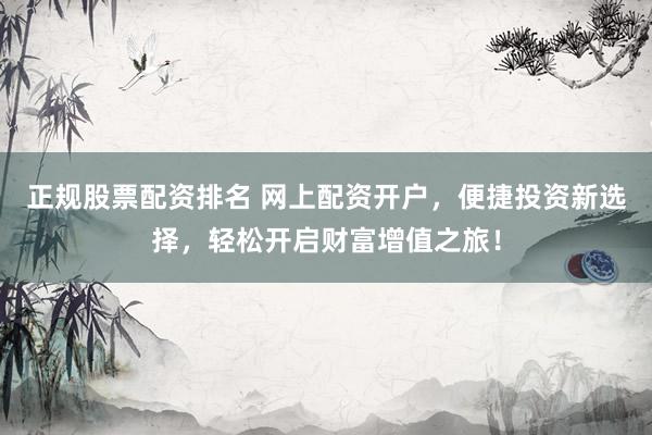 正规股票配资排名 网上配资开户，便捷投资新选择，轻松开启财富增值之旅！