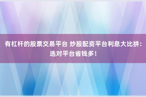 有杠杆的股票交易平台 炒股配资平台利息大比拼：选对平台省钱多！