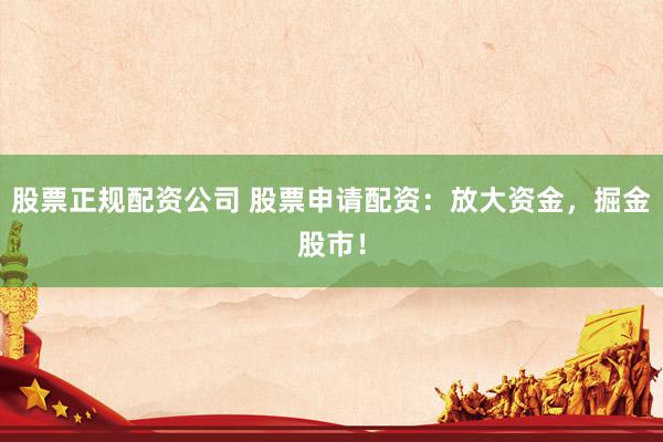 股票正规配资公司 股票申请配资：放大资金，掘金股市！