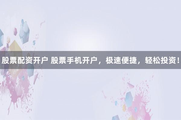 股票配资开户 股票手机开户，极速便捷，轻松投资！