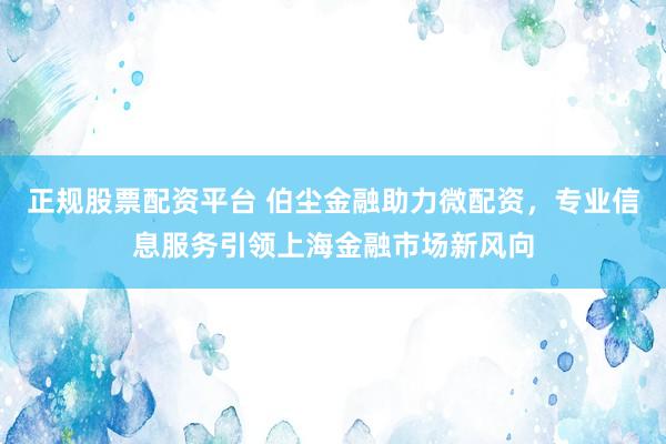 正规股票配资平台 伯尘金融助力微配资，专业信息服务引领上海金融市场新风向