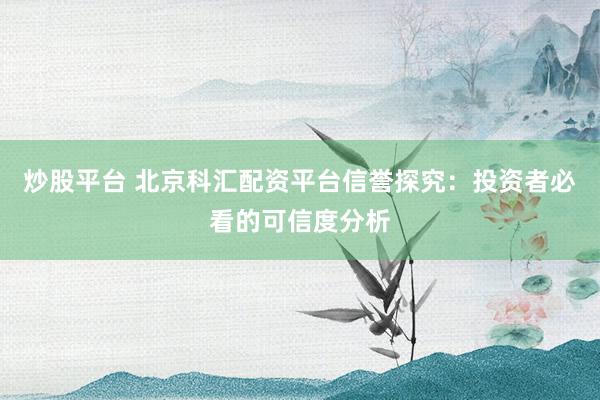 炒股平台 北京科汇配资平台信誉探究：投资者必看的可信度分析