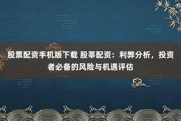 股票配资手机版下载 股莘配资：利弊分析，投资者必备的风险与机遇评估
