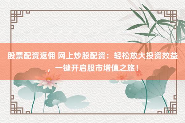 股票配资返佣 网上炒股配资：轻松放大投资效益，一键开启股市增值之旅！