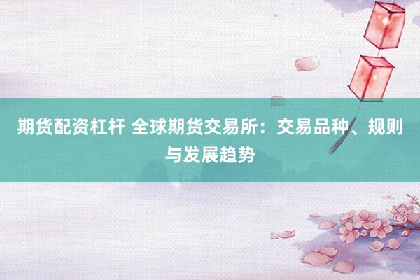 期货配资杠杆 全球期货交易所：交易品种、规则与发展趋势