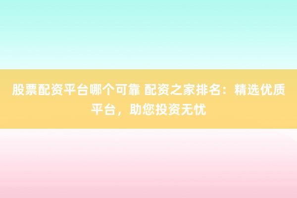 股票配资平台哪个可靠 配资之家排名：精选优质平台，助您投资无忧