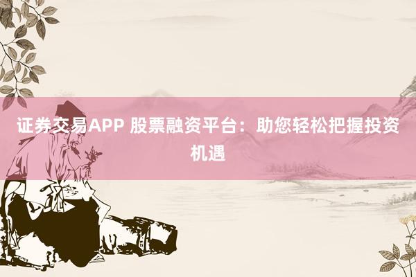 证券交易APP 股票融资平台：助您轻松把握投资机遇