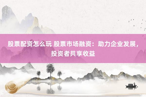股票配资怎么玩 股票市场融资：助力企业发展，投资者共享收益