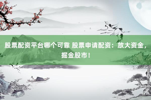 股票配资平台哪个可靠 股票申请配资：放大资金，掘金股市！