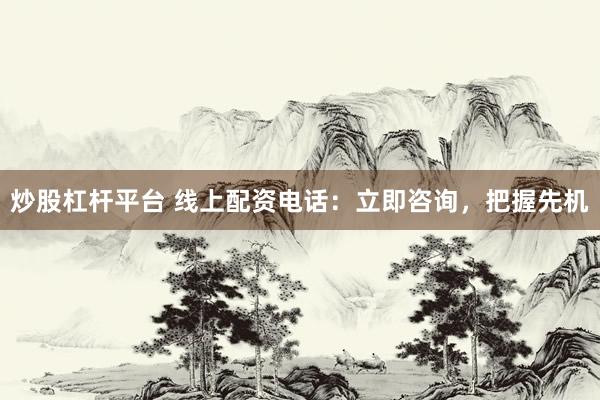 炒股杠杆平台 线上配资电话：立即咨询，把握先机