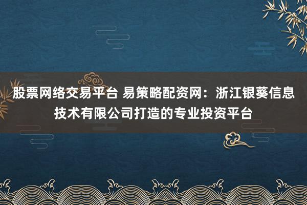 股票网络交易平台 易策略配资网：浙江银葵信息技术有限公司打造的专业投资平台