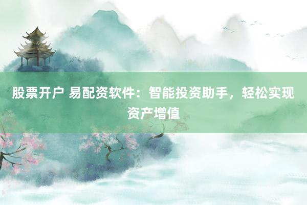 股票开户 易配资软件：智能投资助手，轻松实现资产增值