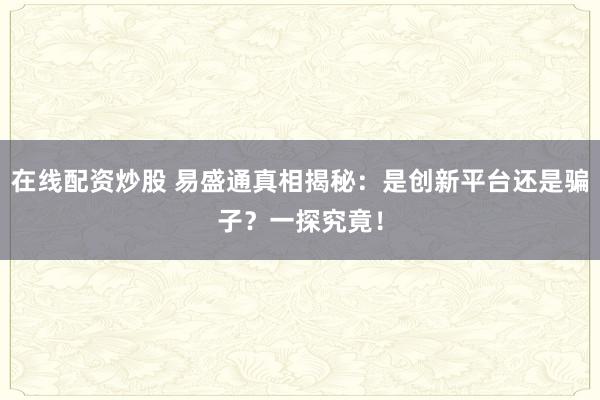 在线配资炒股 易盛通真相揭秘：是创新平台还是骗子？一探究竟！