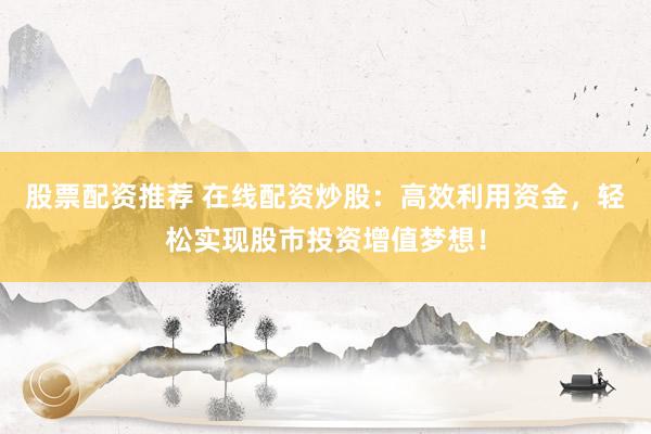 股票配资推荐 在线配资炒股：高效利用资金，轻松实现股市投资增值梦想！