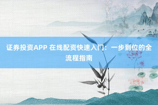 证券投资APP 在线配资快速入门：一步到位的全流程指南