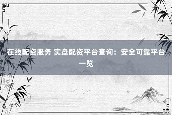 在线配资服务 实盘配资平台查询：安全可靠平台一览