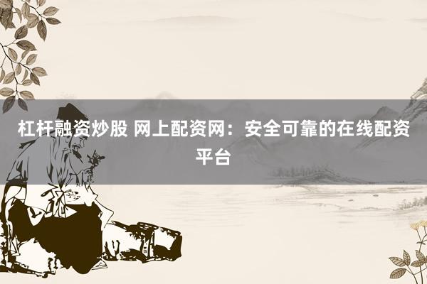 杠杆融资炒股 网上配资网：安全可靠的在线配资平台