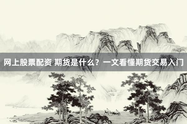 网上股票配资 期货是什么？一文看懂期货交易入门