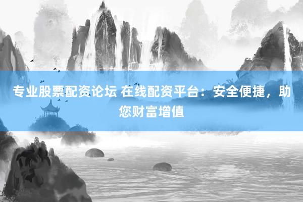 专业股票配资论坛 在线配资平台：安全便捷，助您财富增值