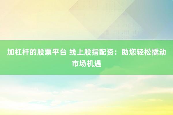 加杠杆的股票平台 线上股指配资：助您轻松撬动市场机遇