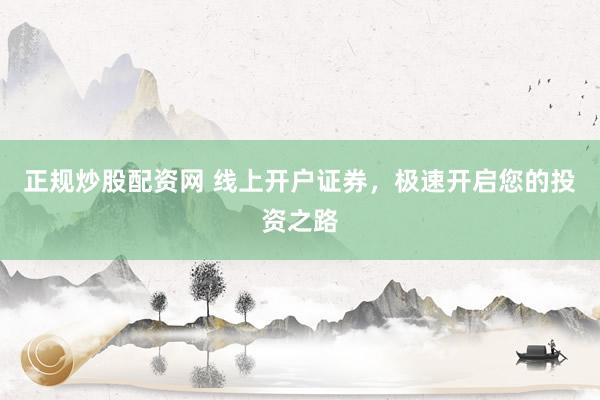 正规炒股配资网 线上开户证券，极速开启您的投资之路