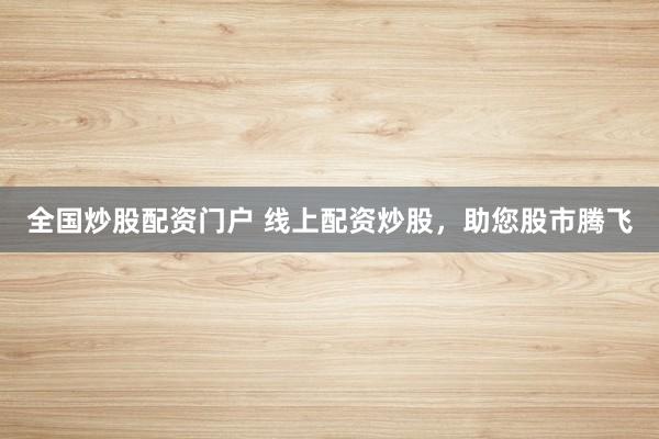 全国炒股配资门户 线上配资炒股，助您股市腾飞
