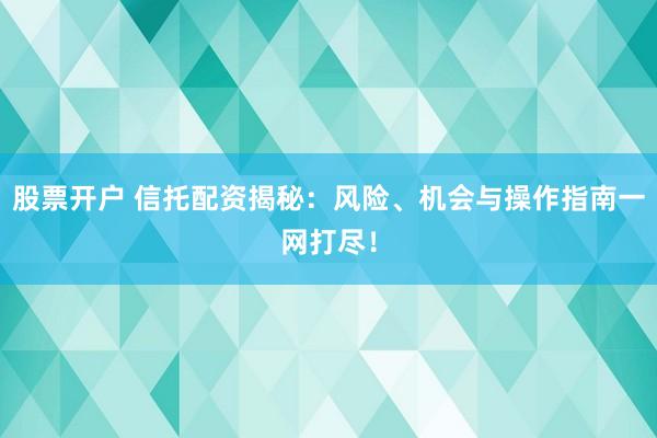 股票开户 信托配资揭秘：风险、机会与操作指南一网打尽！
