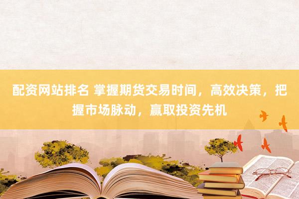 配资网站排名 掌握期货交易时间，高效决策，把握市场脉动，赢取投资先机