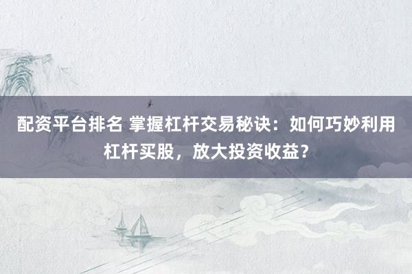 配资平台排名 掌握杠杆交易秘诀：如何巧妙利用杠杆买股，放大投资收益？