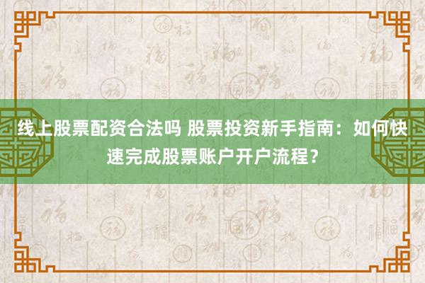 线上股票配资合法吗 股票投资新手指南：如何快速完成股票账户开户流程？