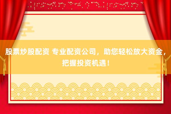 股票炒股配资 专业配资公司，助您轻松放大资金，把握投资机遇！