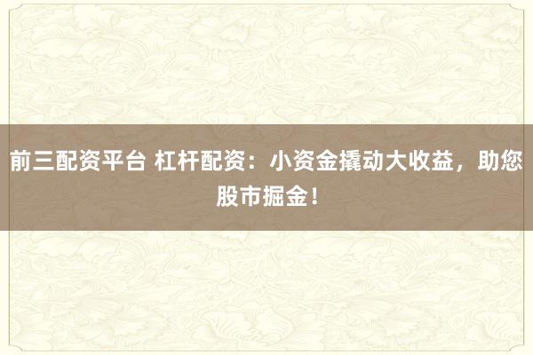 前三配资平台 杠杆配资：小资金撬动大收益，助您股市掘金！