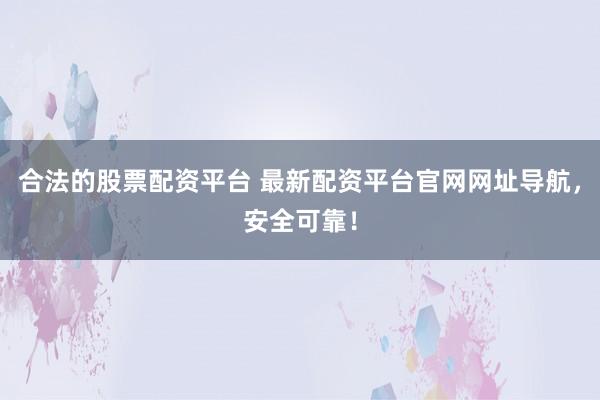 合法的股票配资平台 最新配资平台官网网址导航，安全可靠！