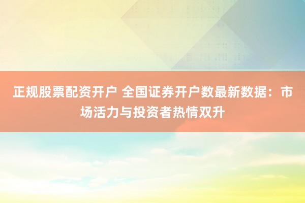 正规股票配资开户 全国证券开户数最新数据：市场活力与投资者热情双升