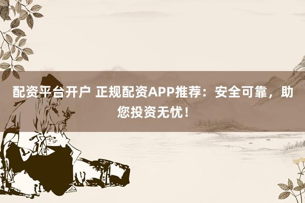 配资平台开户 正规配资APP推荐：安全可靠，助您投资无忧！