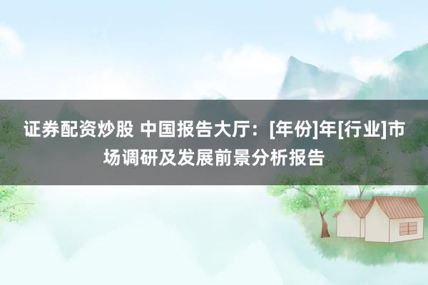 证券配资炒股 中国报告大厅：[年份]年[行业]市场调研及发展前景分析报告