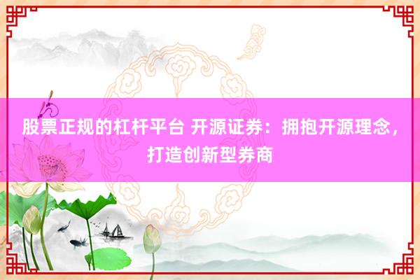 股票正规的杠杆平台 开源证券：拥抱开源理念，打造创新型券商