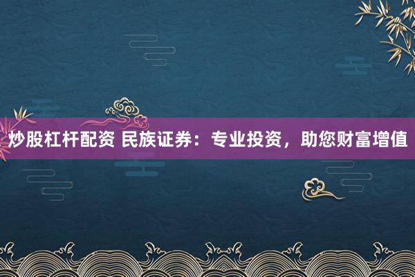 炒股杠杆配资 民族证券：专业投资，助您财富增值