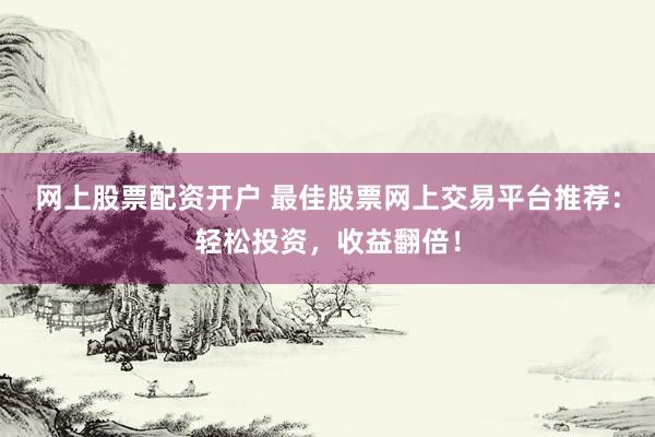 网上股票配资开户 最佳股票网上交易平台推荐：轻松投资，收益翻倍！