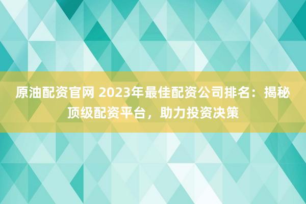 原油配资官网 2023年最佳配资公司排名：揭秘顶级配资平台，助力投资决策