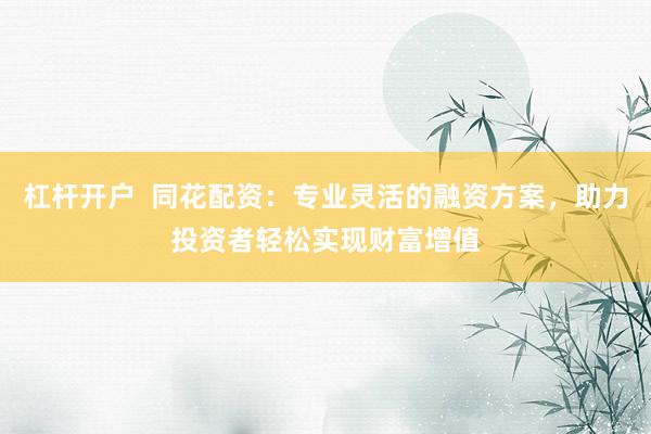 杠杆开户  同花配资：专业灵活的融资方案，助力投资者轻松实现财富增值