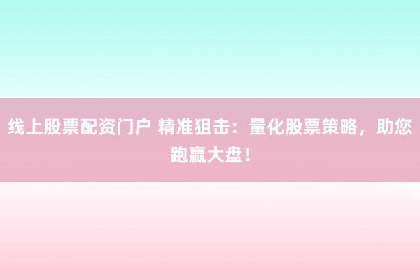 线上股票配资门户 精准狙击：量化股票策略，助您跑赢大盘！