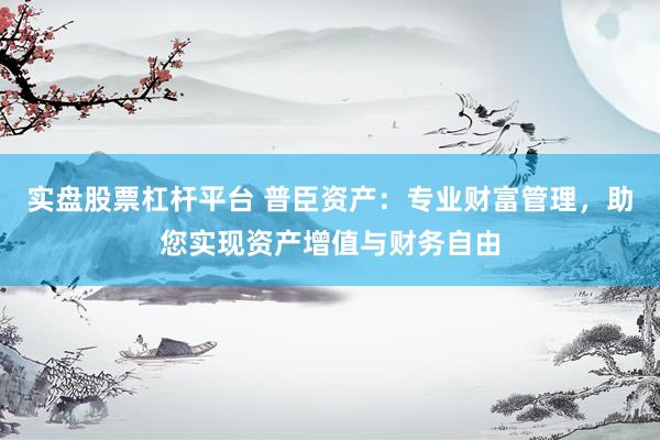 实盘股票杠杆平台 普臣资产：专业财富管理，助您实现资产增值与财务自由