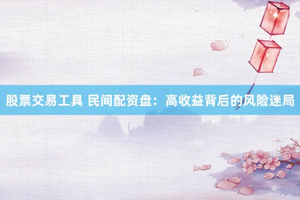 股票交易工具 民间配资盘：高收益背后的风险迷局